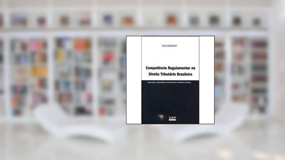 Competência Regulamentar no Direito Tributário Brasileiro, do autor Paulo Rosenblatt