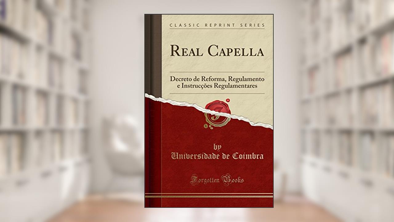 Real Capella: Decreto de Reforma, Regulamento e Instrucções Regulamentares (Classic Reprint), do autor Universidade de Coimbra
