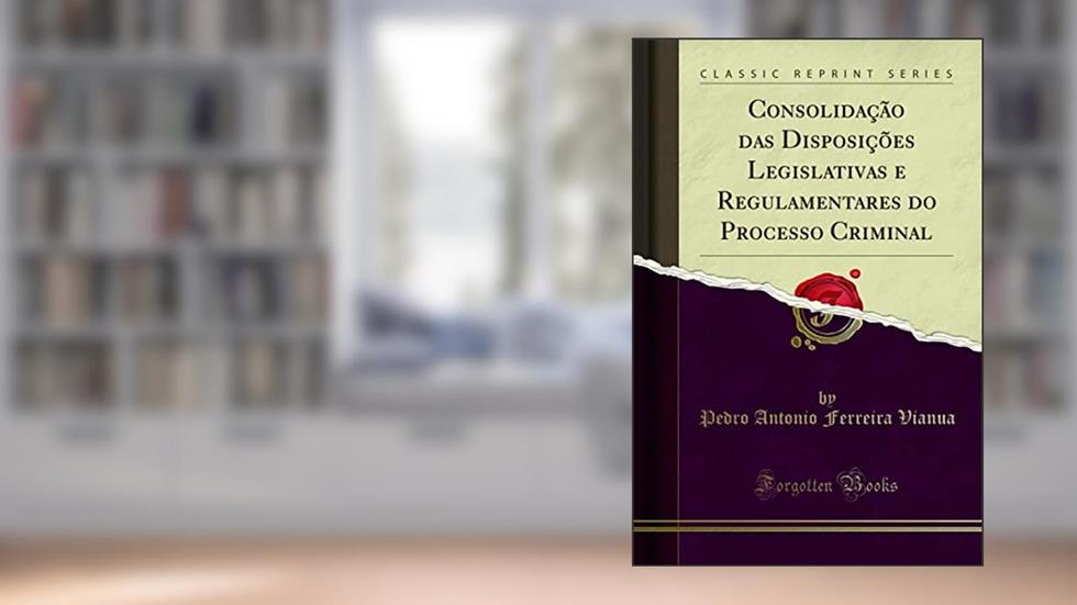Consolidação das Disposições Legislativas e Regulamentares do Processo Criminal (Classic Reprint), do autor Pedro Antonio Ferreira Vianua