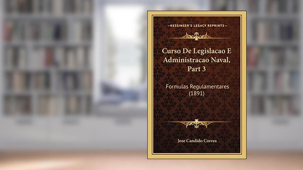 Curso De Legislacao E Administracao Naval, Part 3: Formulas Regulamentares (1891), do autor Jose Candido Correa