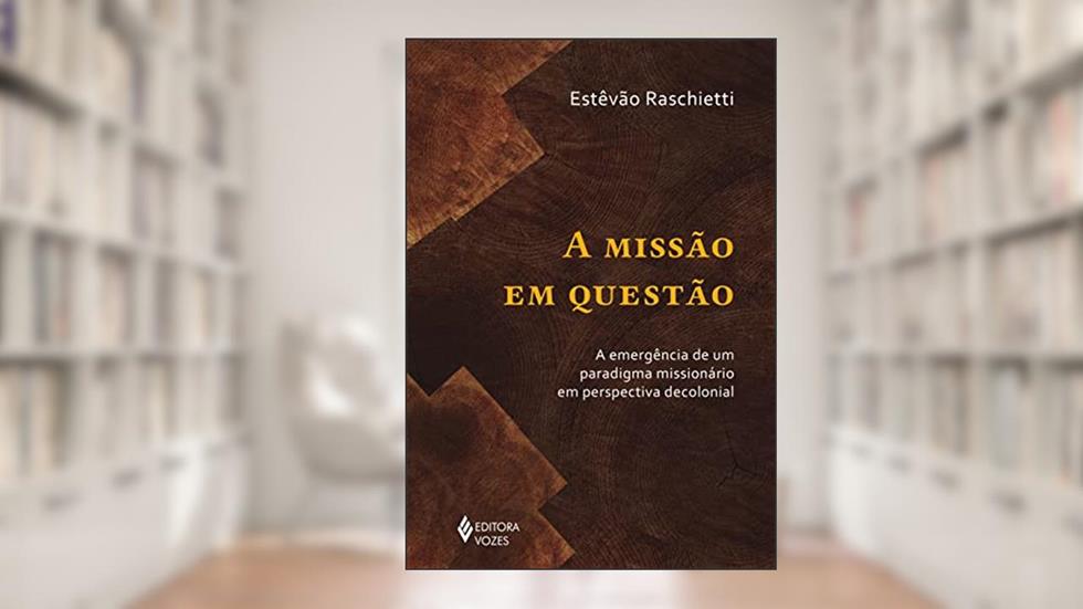 A missão em questão: A emergência de um paradigma missionário em perspectiva decolonial, do autor Estêvão Raschietti