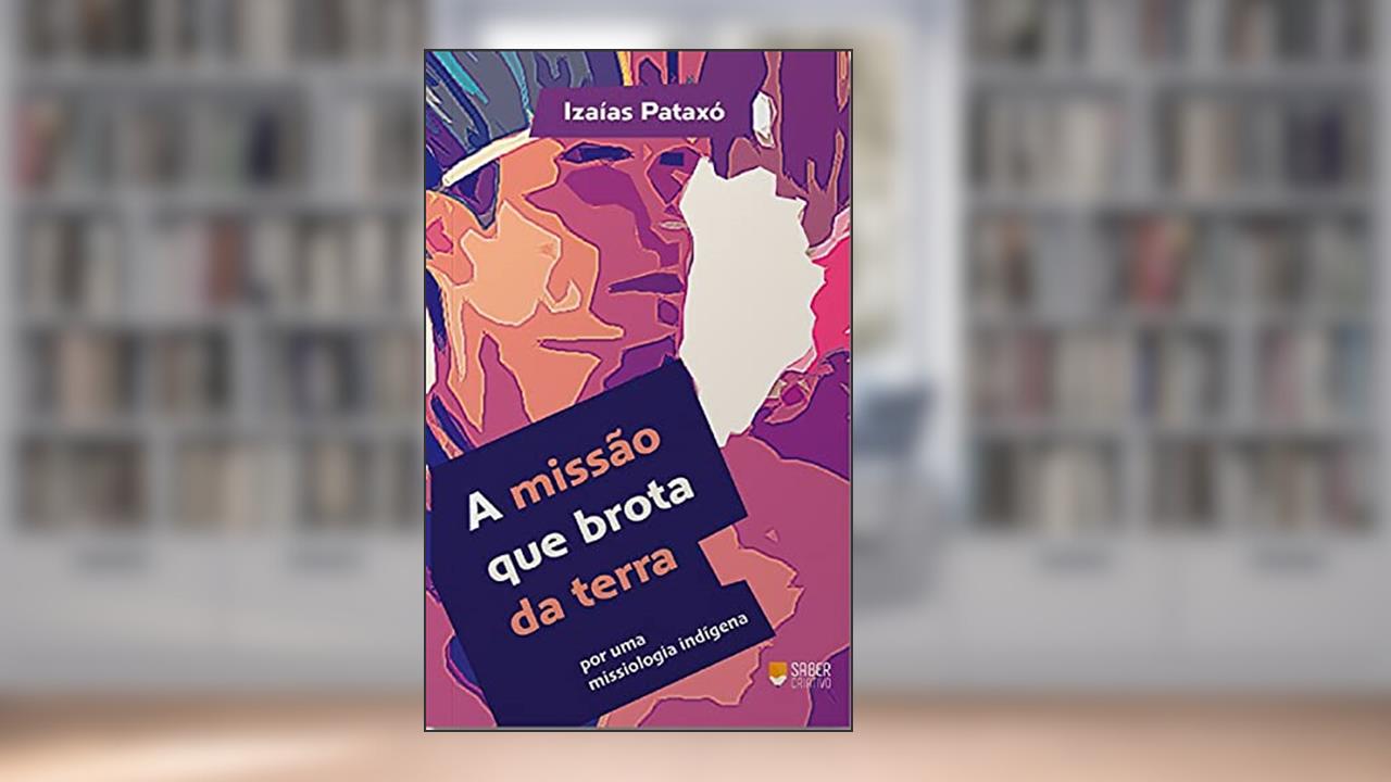 A missão que brota da terra: por uma teologia missional indígena, do autor Izaías Pataxó