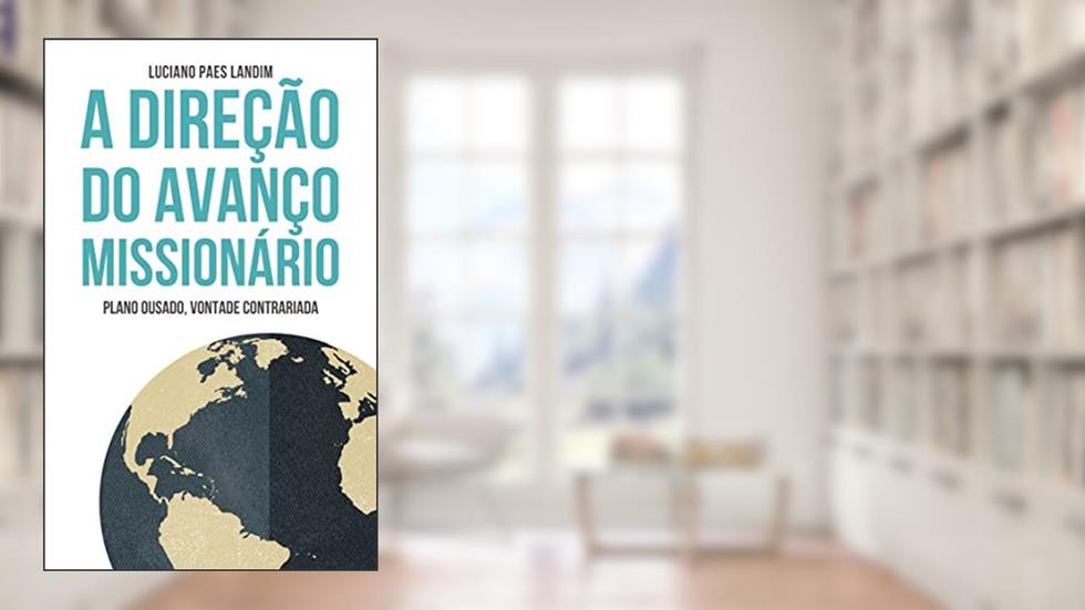 A DIREÇÃO DO AVANÇO MISSIONÁRIO: PLANO OUSADO, VONTADE CONTRARIADA (Um ano de missões), do autor Luciano Landim