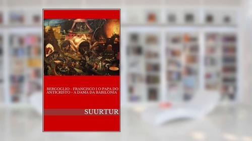 Capa de BERGOGLIO - FRANCISCO I O PAPA DO ANTICRISTO - A DAMA DA BABILÓNIA, do autor SUURTUR
