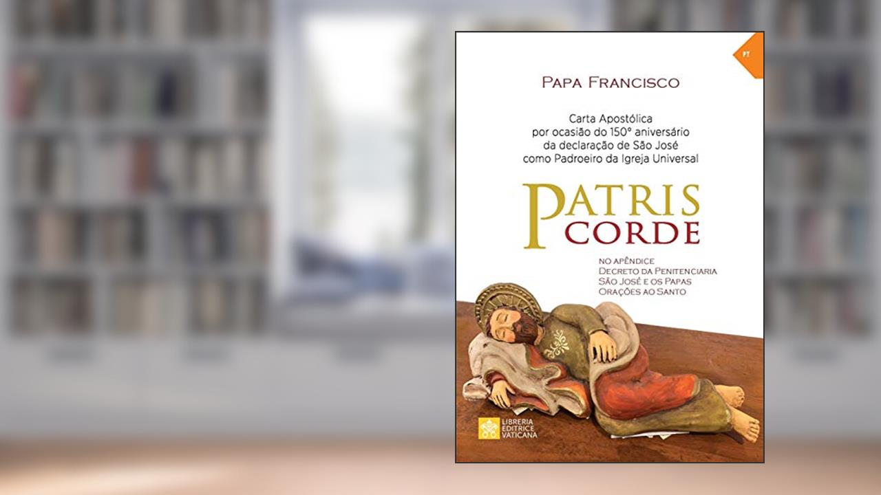 Patris corde: Por ocasião do 150° aniversário da declaração de são José como padroeiro universal da Igreja. Carta apostólica, do autor Papa Francisco - Jorge Mario Bergoglio