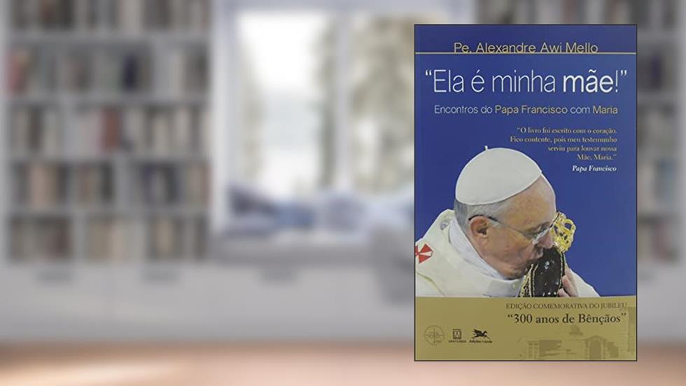 "Ela é minha mãe!": Encontros do Papa Francisco com Maria, do autor Alexandre Awi Mello