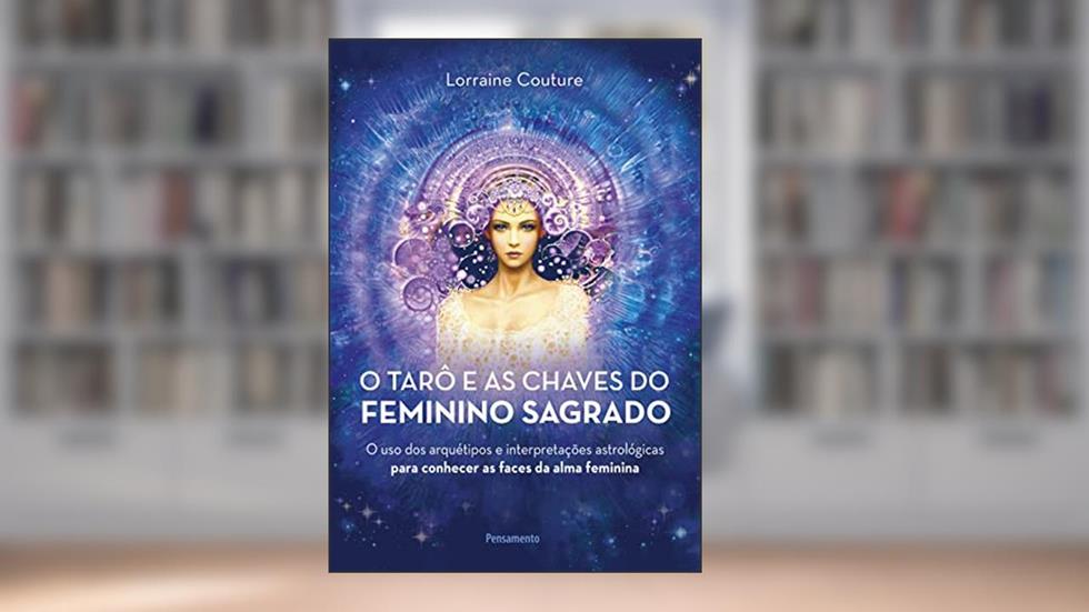 O Tarô e as Chaves do Feminino Sagrado: o uso dos Arquétipos e Interpretações Astrológicas Para Conhecer as Faces da Alma Feminina, do autor Lorraine Couture