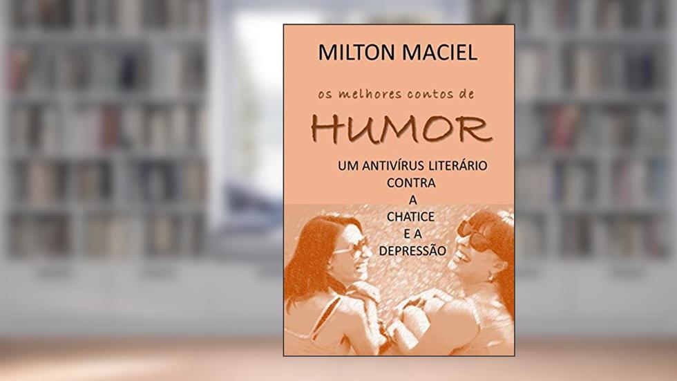 OS MELHORES CONTOS DE HUMOR: um antivírus literário para a chatice e a depressão, do autor Milton Maciel