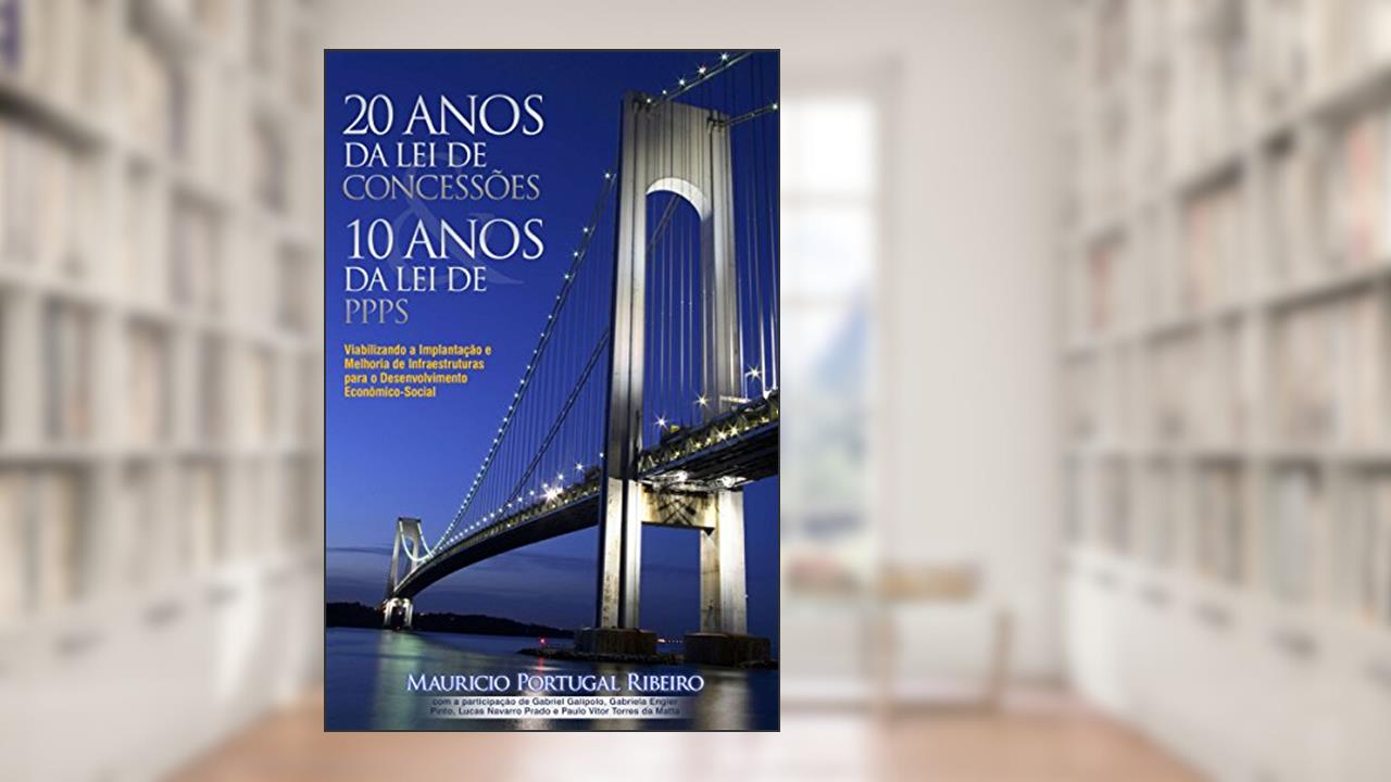 10 anos da lei de PPP 20 anos da lei de concessões: Viabilizando a implantação e melhoria de infraestruturas para o desenvolvimento econômico-social, do autor Mauricio Portugal Ribeiro