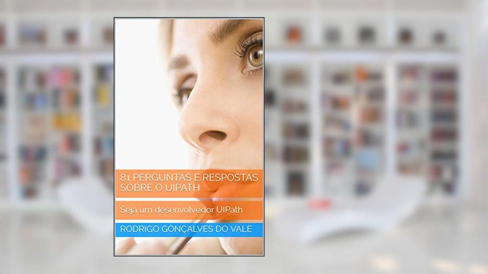 81 PERGUNTAS E RESPOSTAS SOBRE O UIPATH: Seja um desenvolvedor UIPath, do autor VALE TECH