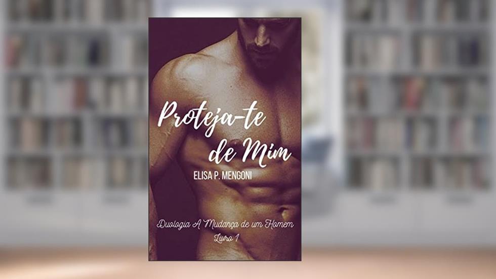 Proteja-te de Mim: Duologia A Mudança de um Homem - Livro 1, do autor Elisa P. Mengoni
