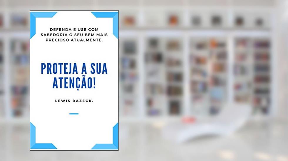 Proteja a sua atenção!: Defenda e use com sabedoria o seu bem mais precioso atualmente. (Conselhos para uma boa vida.), do autor Lewis Razeck