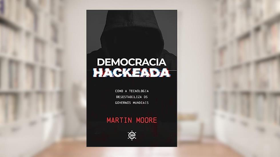 Democracia Hackeada: Como a Tecnologia Desestabiliza os Governos Mundiais, do autor Martin Moore