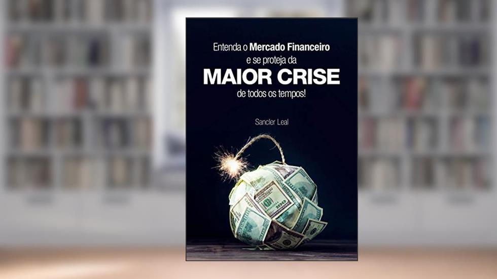 Entenda o Mercado Financeiro e se proteja da MAIOR CRISE de todos os tempos, do autor Sancler Leal