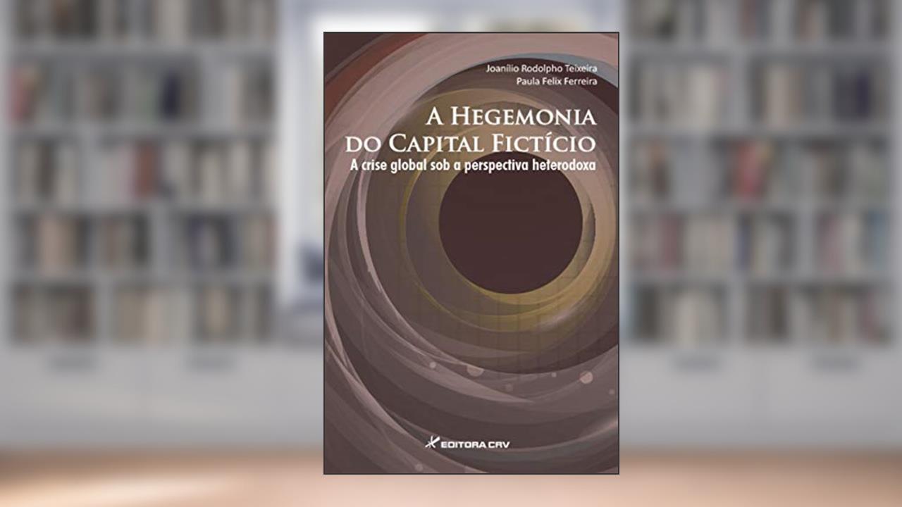 A hegemonia do capital ficitício a crise global sob a perspectiva heterodoxa, do autor Joanílio Rodolpho Teixeira; Paula Felix Ferreira