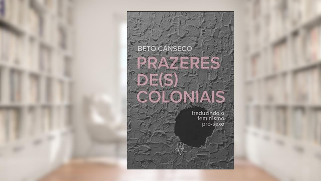 Prazeres de(s)coloniais: Traduzindo o feminismo pró-sexo, do autor Beto Canseco