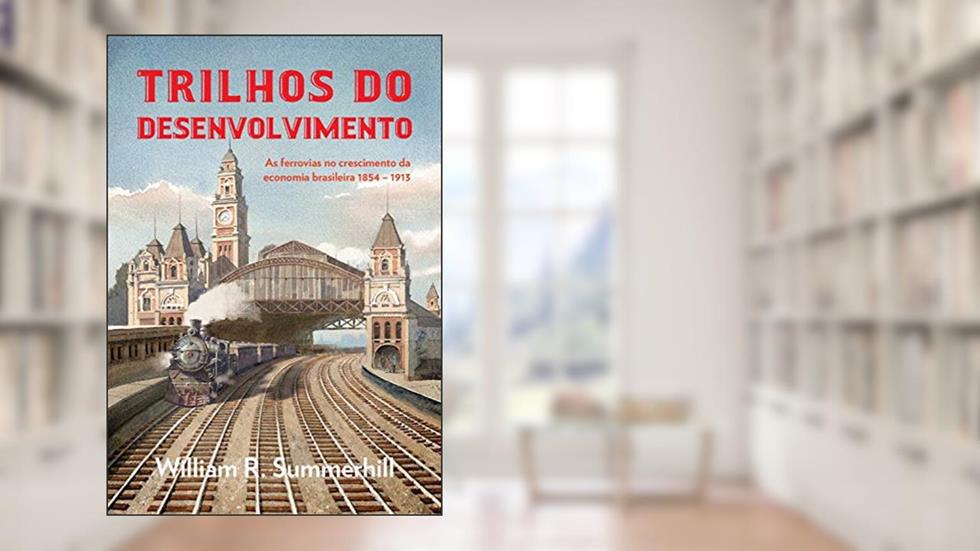 Trilhos do desenvolvimento: As ferrovias no crescimento da economia brasileira 1854-1913, do autor William R. Summerhill