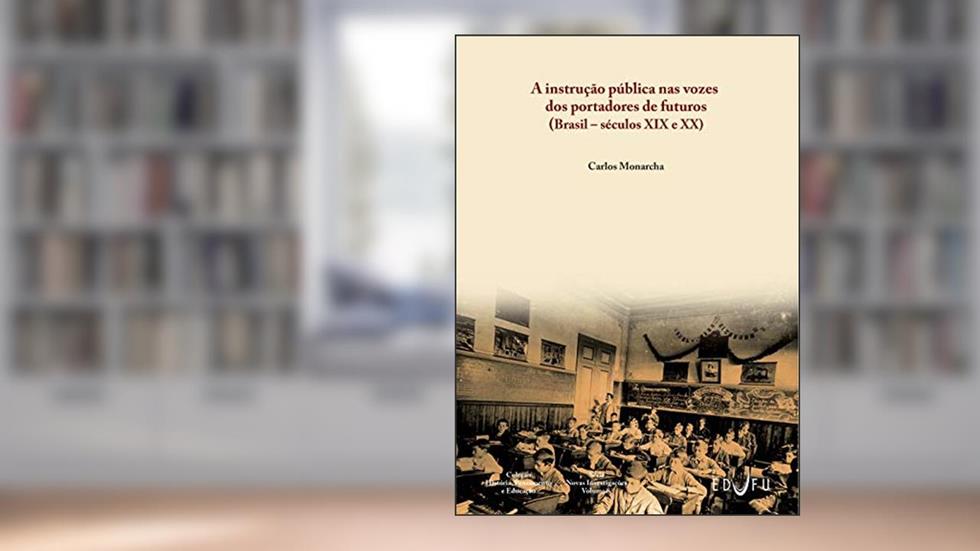 A instrução pública nas vozes dos portadores de futuros (Brasil - séculos XIX e XX), do autor Carlos Monarcha