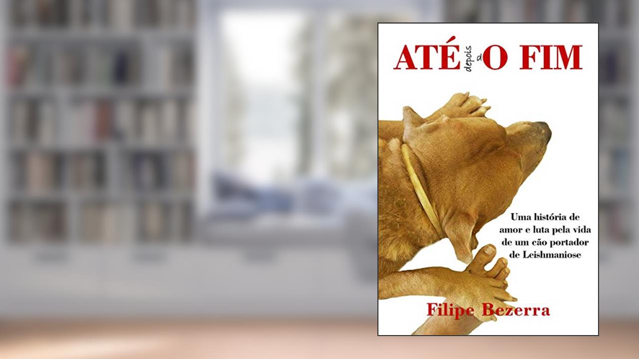 ATE depois dO FIM: Uma história de amor e luta pela vida de um cão portador de leishmaniose, do autor Filipe Bezerra