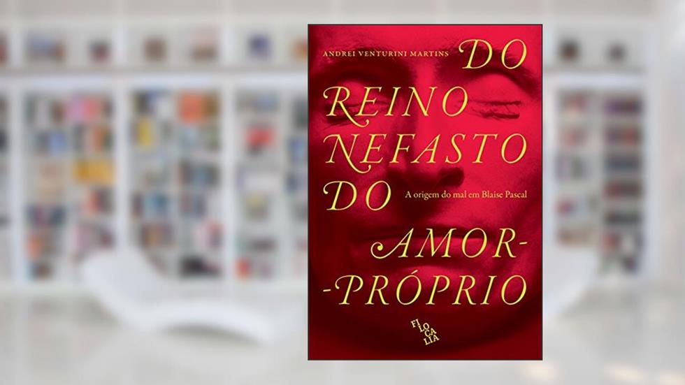Do Reino Nefasto do Amor-Próprio. A Origem do Mal em Blaise Pascal, do autor Andrei Venturini Martins