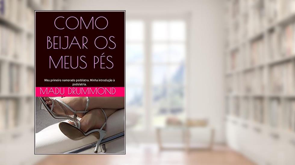 Como beijar os meus pés: Meu primeiro namorado podólatra. Minha introdução à podolatria., do autor Madu Drummond