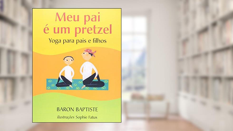 Meu Pai É Um Pretzel. Yoga Para Pais e Filhos, do autor Baron Baptiste