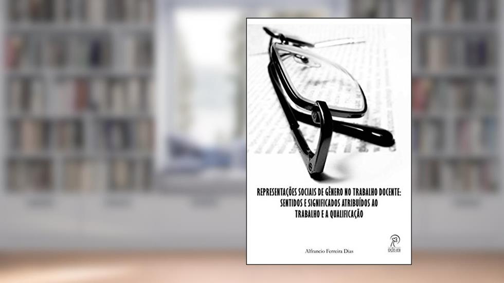 Representações Sociais de Gênero no Trabalho Docente: Sentidos e Significados Atribuídos ao Trabalho e a Qualificação, do autor Alfrancio Ferreira Dias