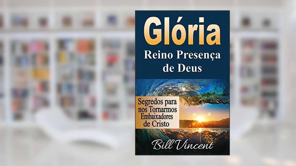 Glória: Reino Presença de Deus: Segredos para nos Tornarmos Embaixadores de Cristo, do autor Bill Vincent