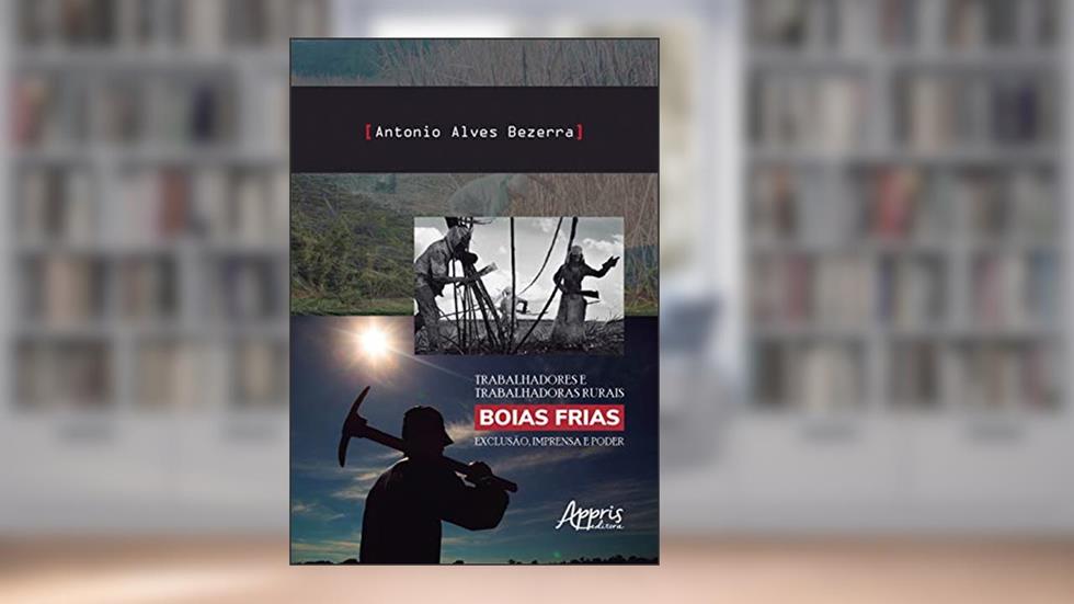 Trabalhadores e trabalhadoras rurais boias frias: exclusão, imprensa e poder, do autor Antonio Alves Bezerra