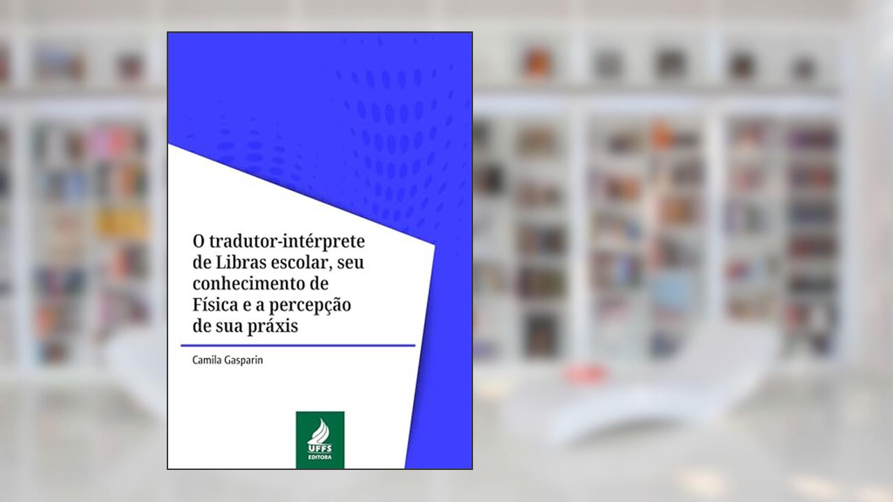 O tradutor-intérprete de Libras escolar, seu conhecimento de Física e a percepção de sua práxis, do autor Camila Gasparin
