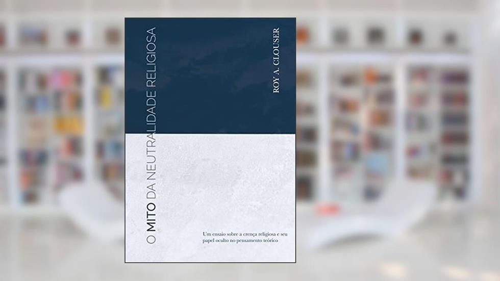 O mito da neutralidade religiosa: Um ensaio sobre a crença religiosa e seu papel oculto no pensamento teórico, do autor Roy Clouser