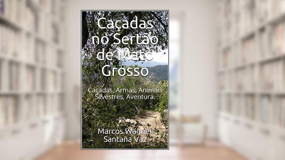 Caçadas no Sertão de Mato Grosso: Caçadas, Armas, Animais Silvestres, Aventura., do autor Marcos Wagner Santana Vaz