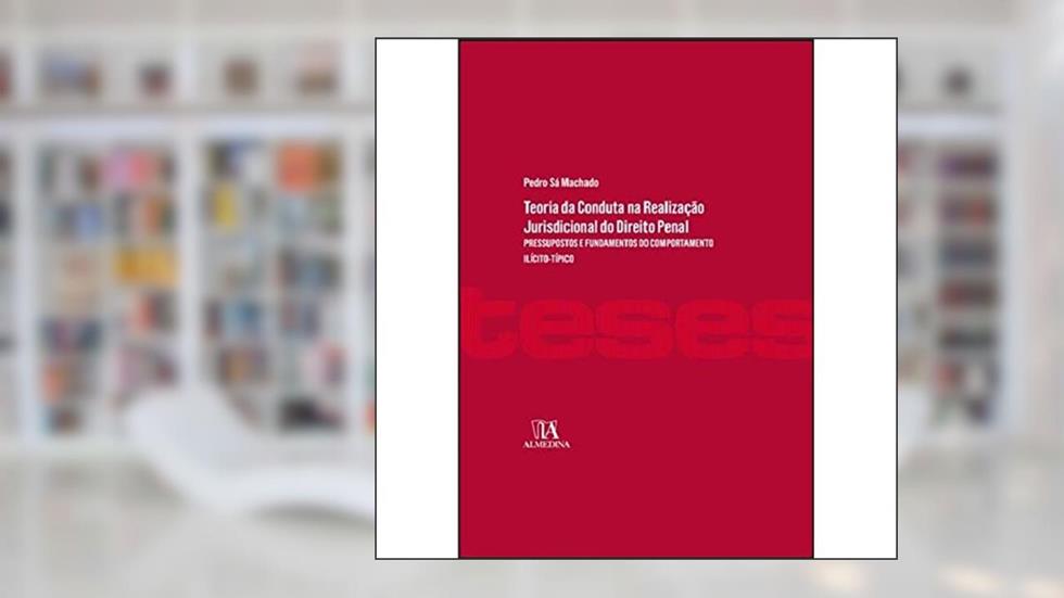 Teoria da Conduta na Realização Jurisdicional do Direito Penal: Pressupostos e Fundamentos do Comportamento Ilícito-típico, do autor Pedro Sá Machado
