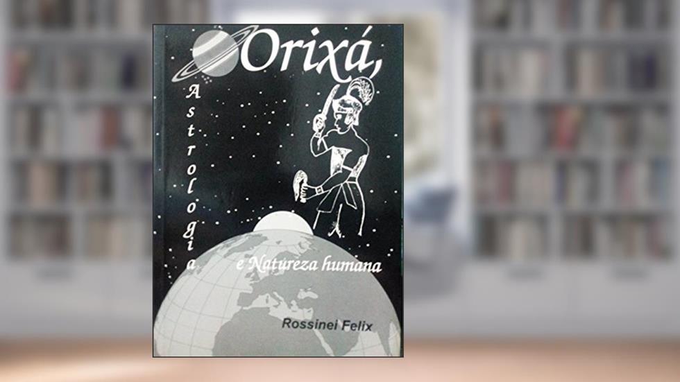 Orixá, Astrologia e Natureza Humana: Os Orixás e os Astros regendo a vida, do autor Rossinei Felix