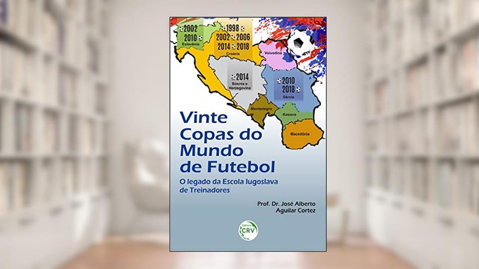 Vinte copas do mundo de futebol: o legado da escola iugoslava de treinadores, do autor José Alberto Aguilar Cortez