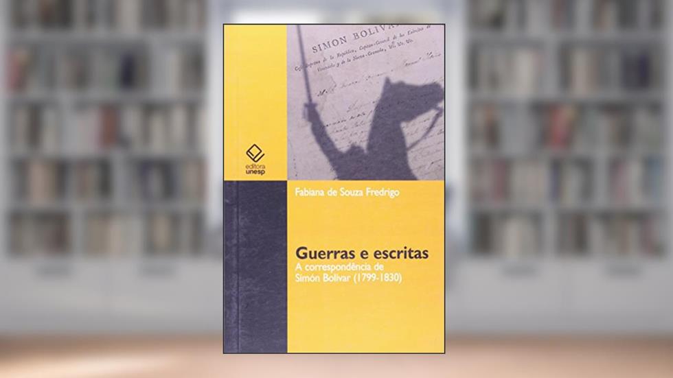Guerras e escritas: A correspondência de Simón Bolívar (1799-1830), do autor Fabiana de Souza Fredrigo