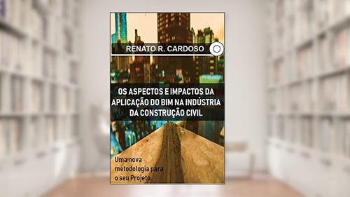 Capa de Os Aspectos e Impactos da Aplicação do BIM na Industria da Construção Civil, do autor Renato R. Cardoso