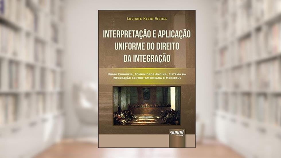 Interpretação e Aplicação Uniforme do Direito da Integração - União Europeia, Comunidade Andina, Sistema da Integração Centro-Americana e Mercosul, do autor Luciane Klein Vieira