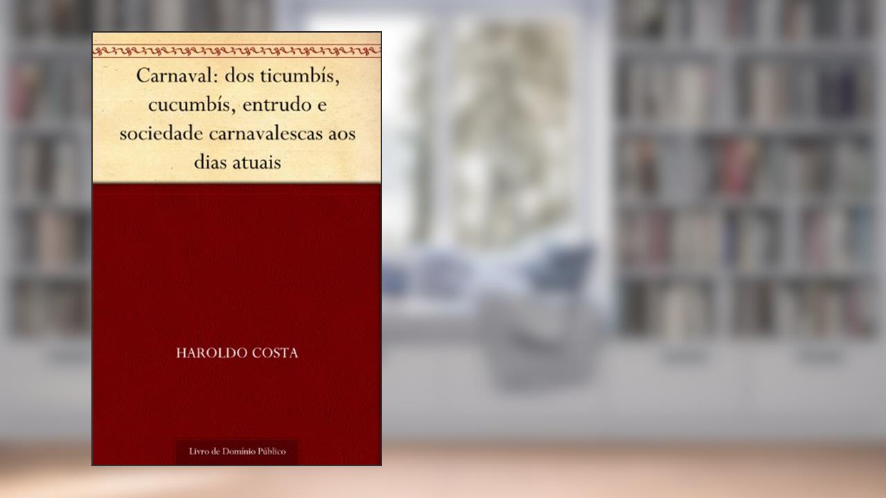 Carnaval: dos ticumbís, cucumbís, entrudo e sociedade carnavalescas aos dias atuais, do autor Haroldo Costa