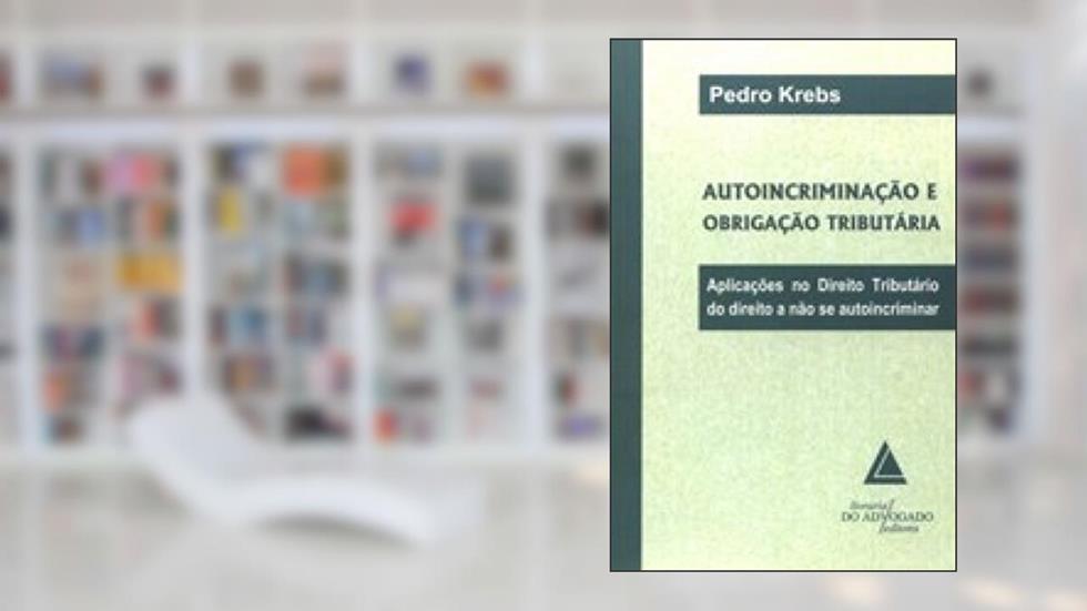 Autoincriminação E Obrigação Tributária: Aplicações No Direito Tributário Do Direito A Não Se Autoincriminar, do autor Pedro Krebs