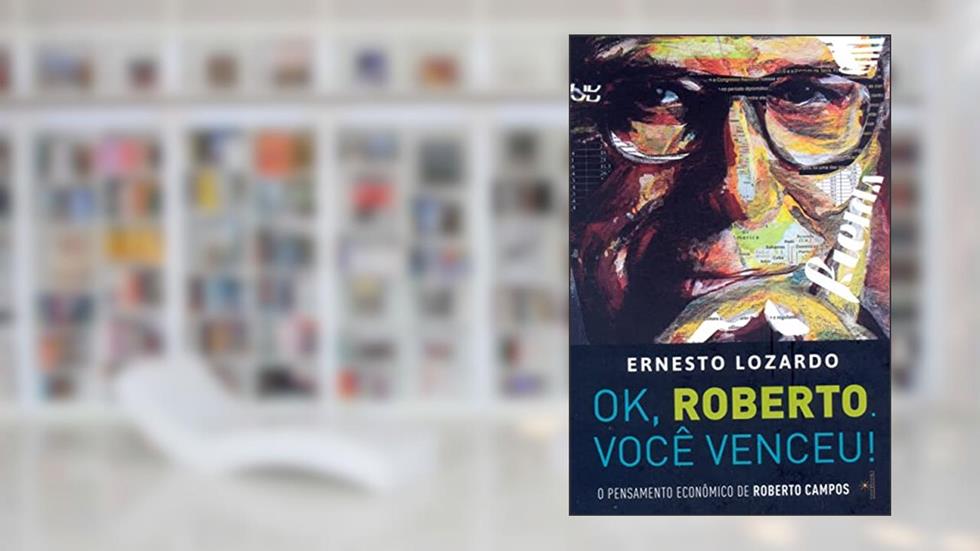 Ok, Roberto. Você Venceu!: o Pensamento Econômico de Roberto Campos, do autor Ernesto Lozardo