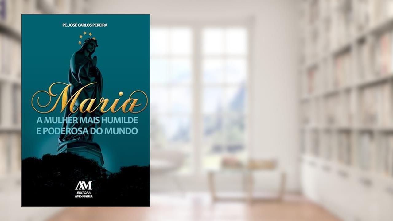 Maria - a mulher mais humilde e poderosa do mundo, do autor José Carlos Pereira