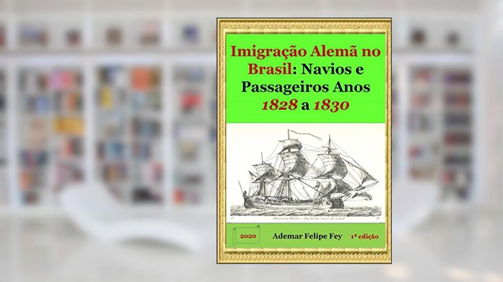 Imigração Alemã No Brasil: Navios E Passageiros Anos 1828 A 1830, do autor Ademar Felipe Fey