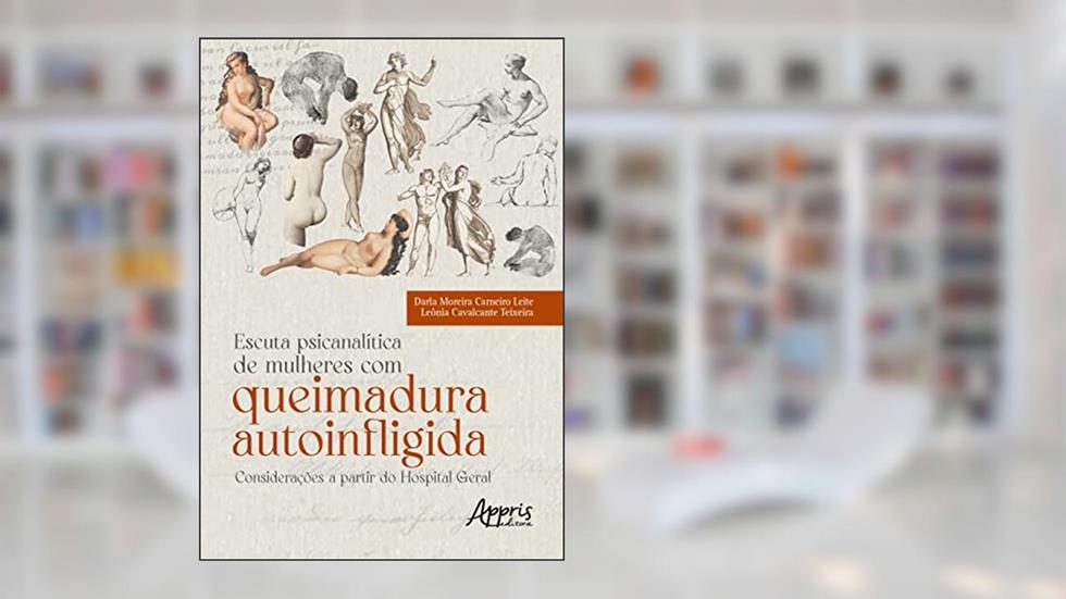 Escuta Psicanalítica de Mulheres com Queimadura Autoinfligida - Considerações a partir do Hospital Geral, do autor Leônia Cavalcante Teixeira; Darla Moreira Carneiro Leite