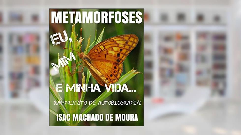 METAMORFOSES: EU, MIM E MINHA VIDA, do autor ISAC MACHADO DE MOURA
