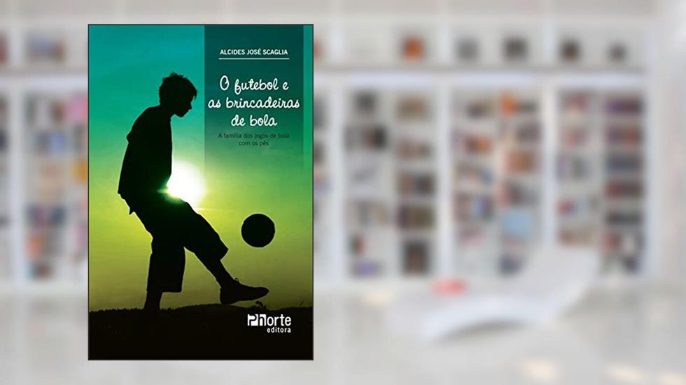O futebol e as brincadeiras de bola: a família dos jogos de bola com os pés, do autor Alcides José Scaglia
