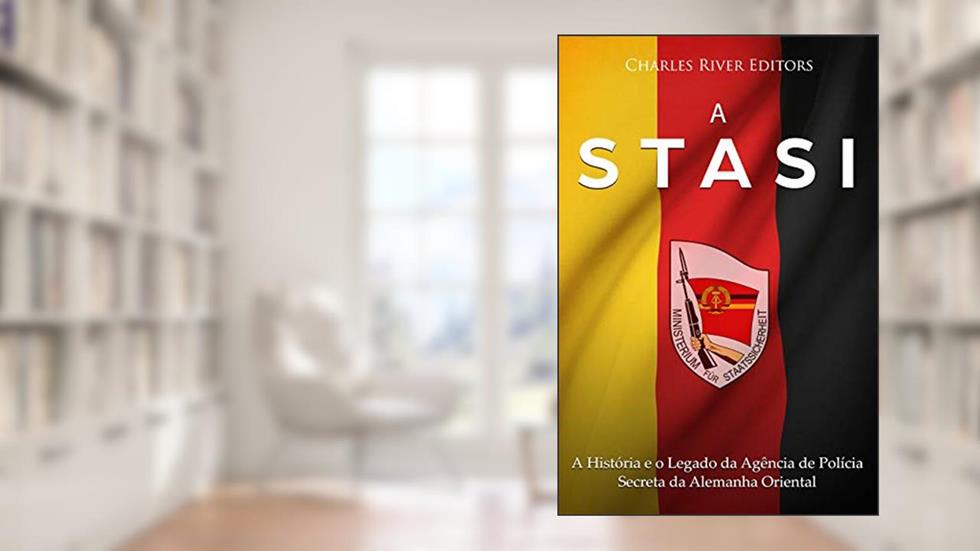 A Stasi: A História e o Legado da Agência de Polícia Secreta da Alemanha Oriental, do autor Charles River Editors