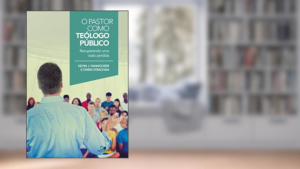 O pastor como teólogo público: Recuperando uma visão perdida, do autor Kevin Vanhoozer; Owen Strachan
