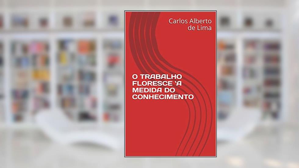 O TRABALHO FLORESCE `A MEDIDA DO CONHECIMENTO, do autor Carlos Alberto de Lima