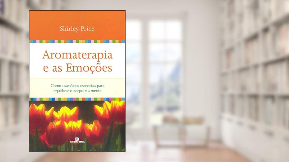 Aromaterapia e as emoções: Como usar óleos essenciais para equilibrar o corpo e a mente, do autor Shirley Price